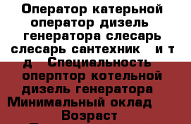 Оператор катерьной,оператор дизель- генератора,слесарь,слесарь-сантехник...и т.д › Специальность ­ оперптор котельной,дизель-генератора › Минимальный оклад ­ 20 000 › Возраст ­ 46 - Приморский край, Артем г. Работа » Резюме   